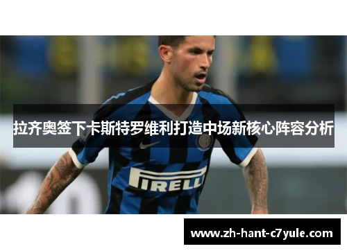 拉齐奥签下卡斯特罗维利打造中场新核心阵容分析