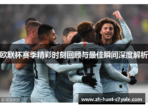 欧联杯赛季精彩时刻回顾与最佳瞬间深度解析