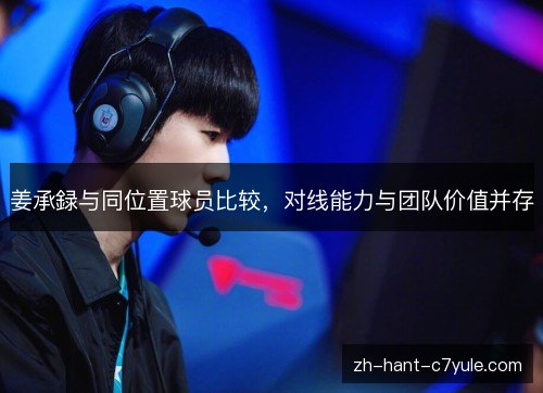 姜承録与同位置球员比较，对线能力与团队价值并存